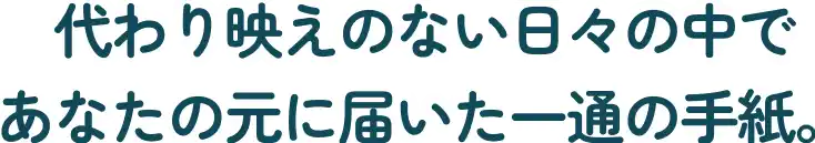 代わり映えのない日々の中で あなたの元に届いた一通の手紙。
