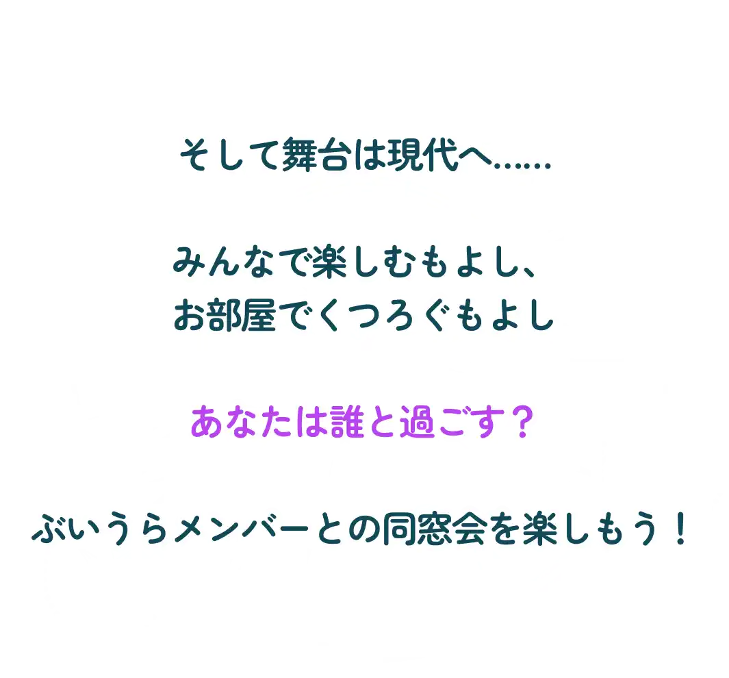 そして舞台は現代へ……みんなで楽しむもよし、お部屋でくつろぐもよしあなたは誰と過ごす？ぶいうらメンバーとの同窓会を楽しもう！